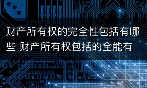 财产所有权的完全性包括有哪些 财产所有权包括的全能有