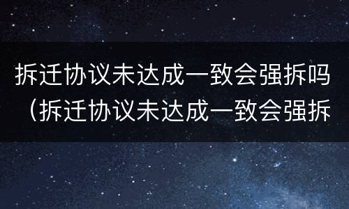 拆迁协议未达成一致会强拆吗（拆迁协议未达成一致会强拆吗怎么办）