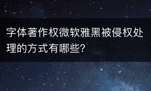 字体著作权微软雅黑被侵权处理的方式有哪些？