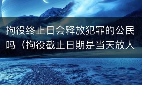 拘役终止日会释放犯罪的公民吗（拘役截止日期是当天放人吗）