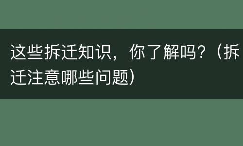 这些拆迁知识，你了解吗?（拆迁注意哪些问题）