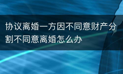 协议离婚一方因不同意财产分割不同意离婚怎么办