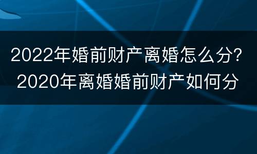 2022年婚前财产离婚怎么分？ 2020年离婚婚前财产如何分