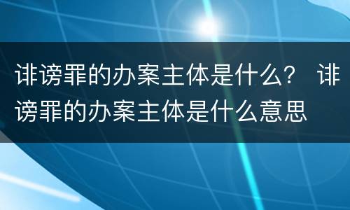 诽谤罪的办案主体是什么？ 诽谤罪的办案主体是什么意思