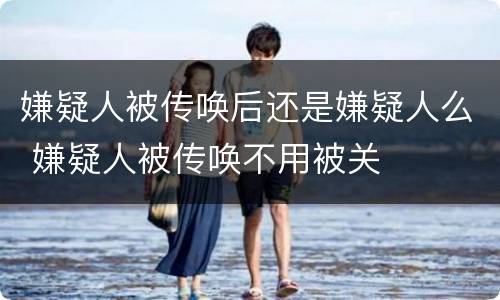 嫌疑人被传唤后还是嫌疑人么 嫌疑人被传唤不用被关