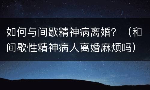 如何与间歇精神病离婚？（和间歇性精神病人离婚麻烦吗）