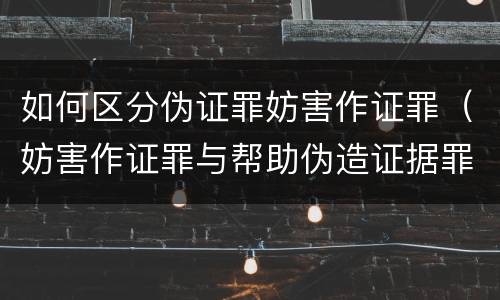 如何区分伪证罪妨害作证罪（妨害作证罪与帮助伪造证据罪的区别）