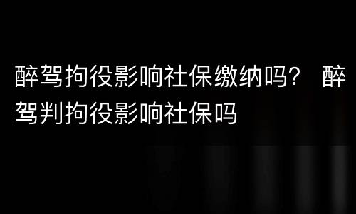 醉驾拘役影响社保缴纳吗？ 醉驾判拘役影响社保吗