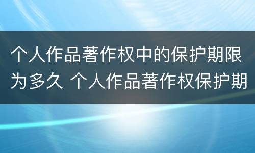 个人作品著作权中的保护期限为多久 个人作品著作权保护期限是多久