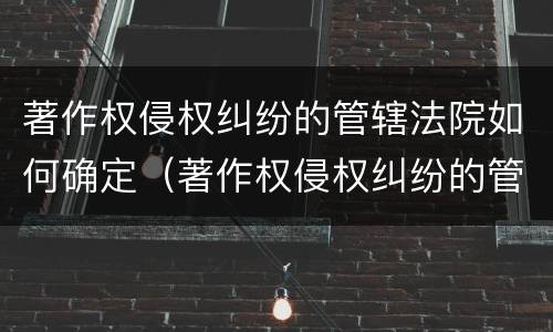 著作权侵权纠纷的管辖法院如何确定（著作权侵权纠纷的管辖法院如何确定）