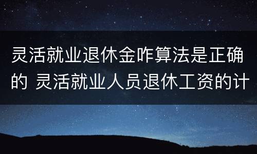 灵活就业退休金咋算法是正确的 灵活就业人员退休工资的计算方法