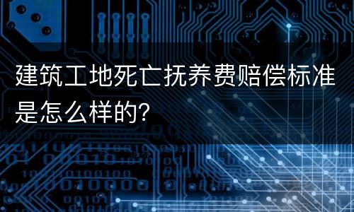 建筑工地死亡抚养费赔偿标准是怎么样的？