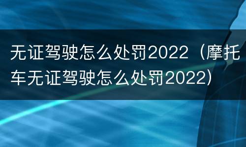 无证驾驶怎么处罚2022（摩托车无证驾驶怎么处罚2022）