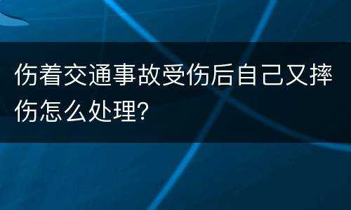 伤着交通事故受伤后自己又摔伤怎么处理？