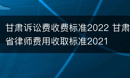 甘肃诉讼费收费标准2022 甘肃省律师费用收取标准2021