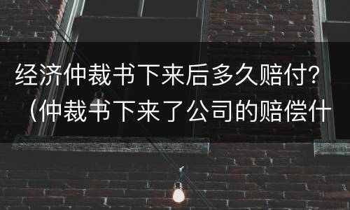 经济仲裁书下来后多久赔付？（仲裁书下来了公司的赔偿什么时候到）