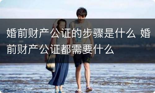 婚前财产公证的步骤是什么 婚前财产公证都需要什么