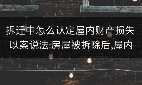 拆迁中怎么认定屋内财产损失 以案说法:房屋被拆除后,屋内物品损失应当如何认定?