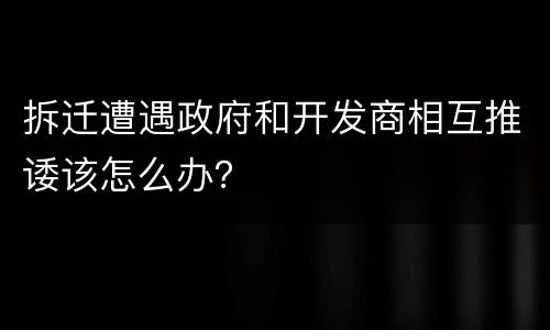 拆迁遭遇政府和开发商相互推诿该怎么办？