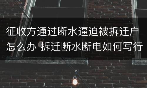 征收方通过断水逼迫被拆迁户怎么办 拆迁断水断电如何写行政诉讼