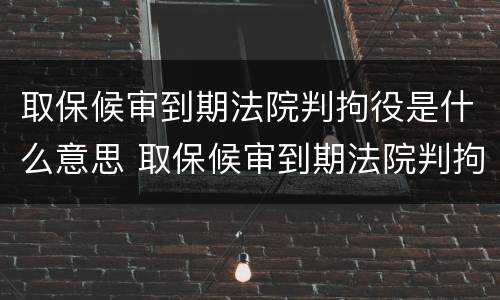 取保候审到期法院判拘役是什么意思 取保候审到期法院判拘役是什么意思呀