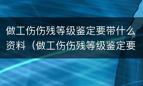 做工伤伤残等级鉴定要带什么资料（做工伤伤残等级鉴定要带什么资料和材料）