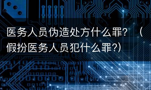 医务人员伪造处方什么罪？（假扮医务人员犯什么罪?）