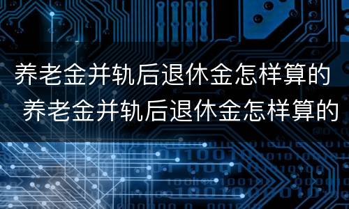 养老金并轨后退休金怎样算的 养老金并轨后退休金怎样算的