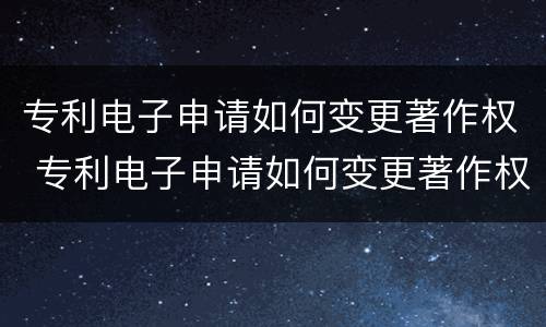 专利电子申请如何变更著作权 专利电子申请如何变更著作权登记