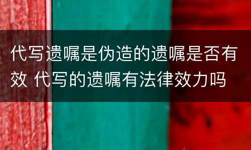 代写遗嘱是伪造的遗嘱是否有效 代写的遗嘱有法律效力吗