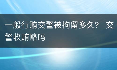 一般行贿交警被拘留多久？ 交警收贿赂吗