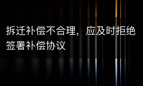 拆迁补偿不合理，应及时拒绝签署补偿协议