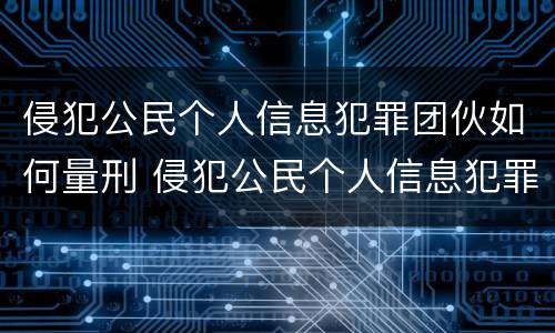 侵犯公民个人信息犯罪团伙如何量刑 侵犯公民个人信息犯罪立案标准