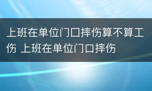 上班在单位门囗摔伤算不算工伤 上班在单位门口摔伤