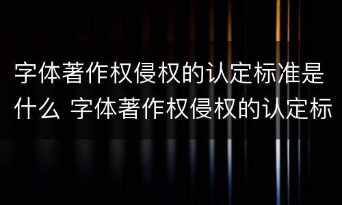 字体著作权侵权的认定标准是什么 字体著作权侵权的认定标准是什么呢