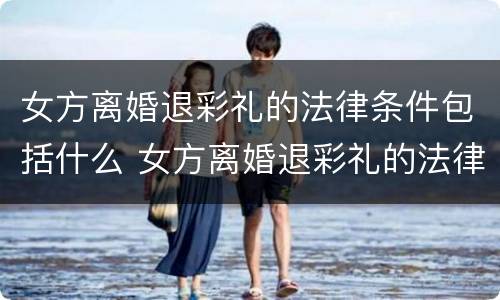 女方离婚退彩礼的法律条件包括什么 女方离婚退彩礼的法律条件包括什么呢