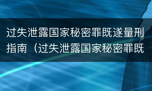 过失泄露国家秘密罪既遂量刑指南（过失泄露国家秘密罪既遂量刑指南第几条）