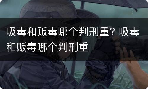 吸毒和贩毒哪个判刑重? 吸毒和贩毒哪个判刑重