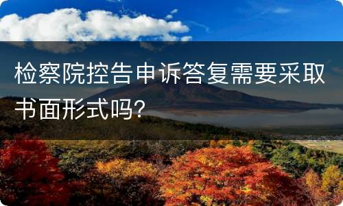 检察院控告申诉答复需要采取书面形式吗？