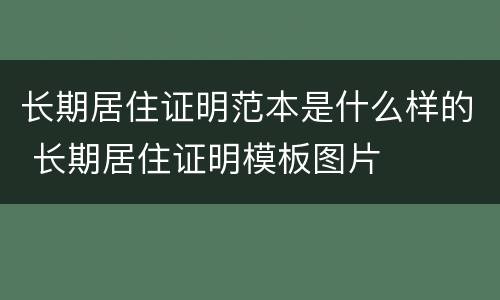 长期居住证明范本是什么样的 长期居住证明模板图片