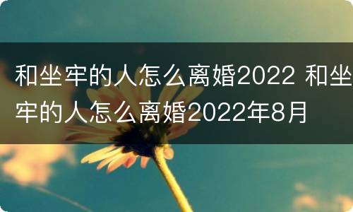 和坐牢的人怎么离婚2022 和坐牢的人怎么离婚2022年8月