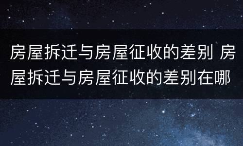 房屋拆迁与房屋征收的差别 房屋拆迁与房屋征收的差别在哪