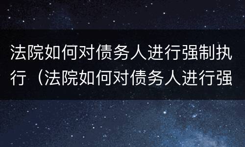 法院如何对债务人进行强制执行（法院如何对债务人进行强制执行程序）