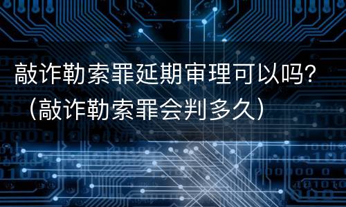 敲诈勒索罪延期审理可以吗？（敲诈勒索罪会判多久）