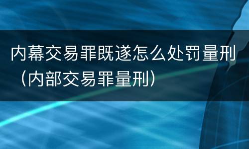 内幕交易罪既遂怎么处罚量刑（内部交易罪量刑）