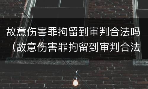 故意伤害罪拘留到审判合法吗（故意伤害罪拘留到审判合法吗）