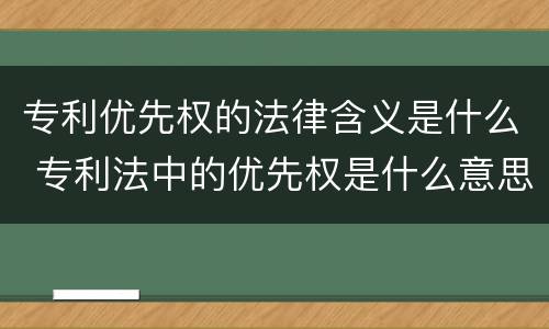 专利优先权的法律含义是什么 专利法中的优先权是什么意思