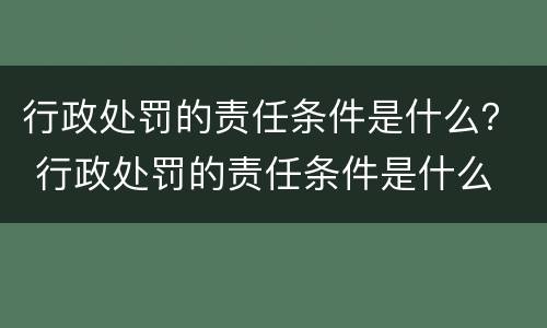 行政处罚的责任条件是什么？ 行政处罚的责任条件是什么