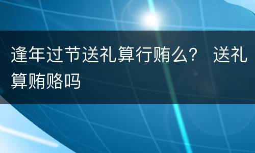 逢年过节送礼算行贿么？ 送礼算贿赂吗