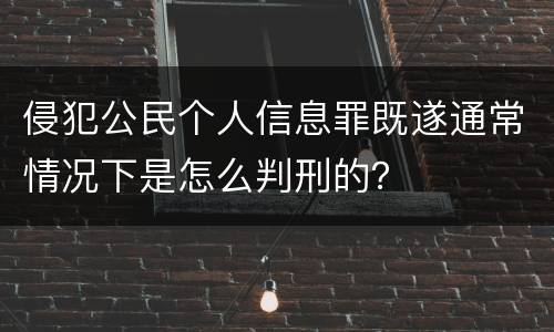 侵犯公民个人信息罪既遂通常情况下是怎么判刑的？